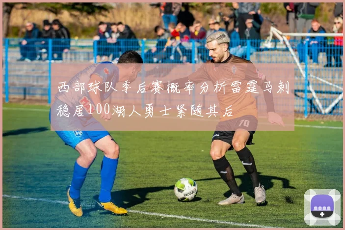西部球队季后赛概率分析雷霆马刺稳居100湖人勇士紧随其后