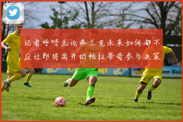 记者呼吁无论弗兰克未来如何都不应让即将离开的帕拉蒂奇参与决策