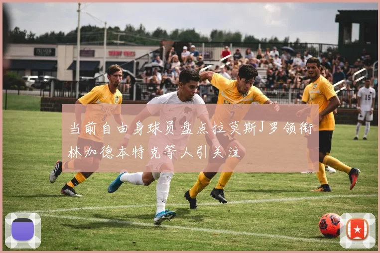 当前自由身球员盘点拉莫斯J罗领衔林加德本特克等人引关注