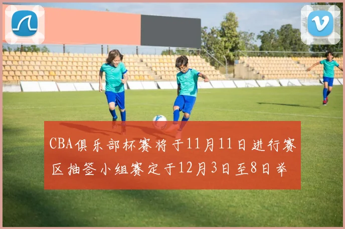 CBA俱乐部杯赛将于11月11日进行赛区抽签小组赛定于12月3日至8日举行