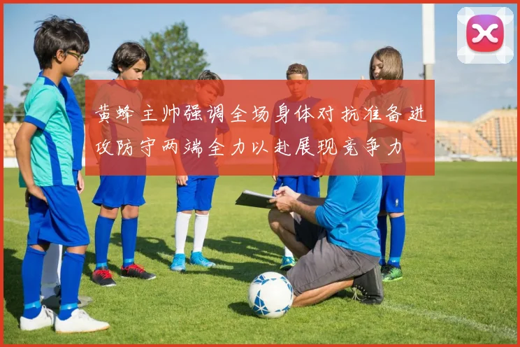 黄蜂主帅强调全场身体对抗准备进攻防守两端全力以赴展现竞争力