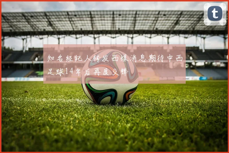 知名经纪人转发西媒消息期待中西足球14年后再度交锋