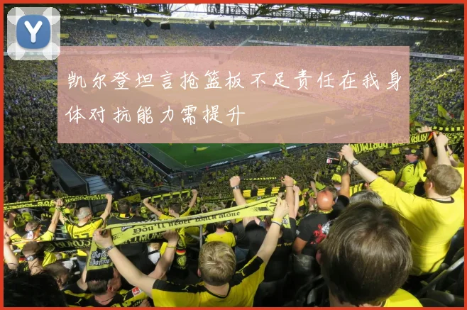 凯尔登坦言抢篮板不足责任在我身体对抗能力需提升