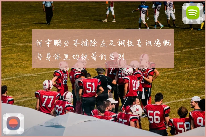 何宇鹏分享摘除左足钢板喜讯感慨与身体里的铁哥们告别