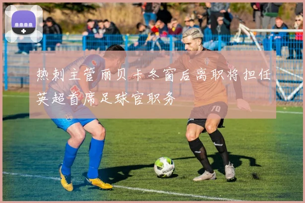 热刺主管丽贝卡冬窗后离职将担任英超首席足球官职务