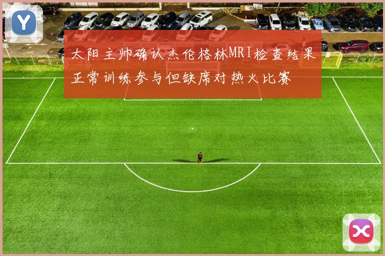 太阳主帅确认杰伦格林MRI检查结果正常训练参与但缺席对热火比赛