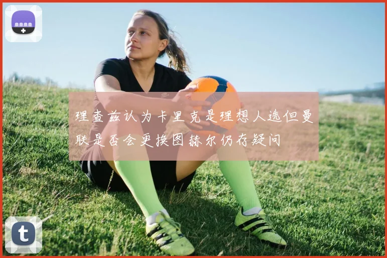理查兹认为卡里克是理想人选但曼联是否会更换图赫尔仍存疑问