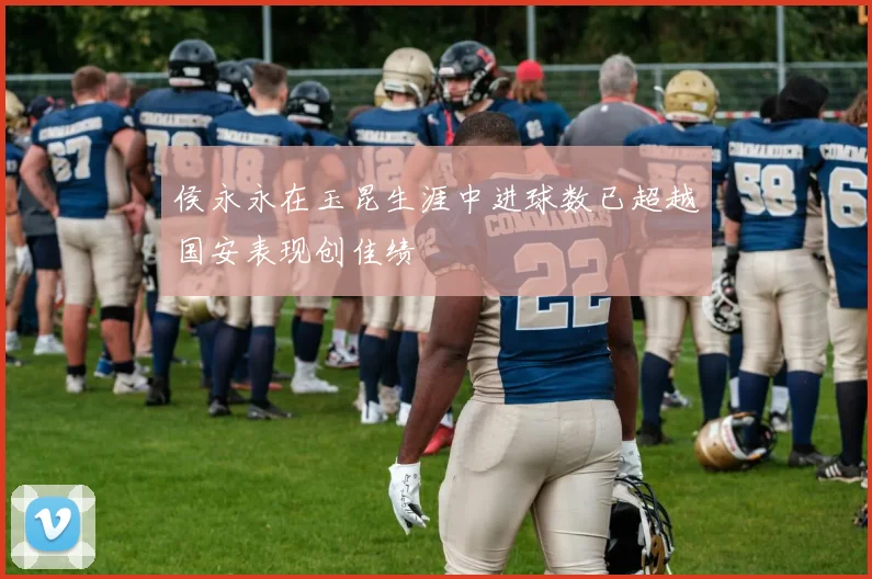 侯永永在玉昆生涯中进球数已超越国安表现创佳绩