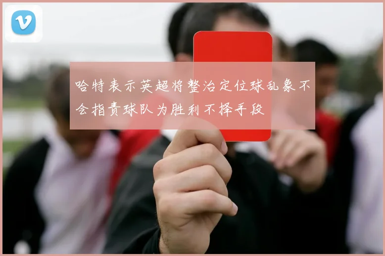 哈特表示英超将整治定位球乱象不会指责球队为胜利不择手段