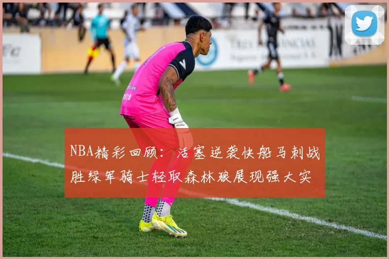 NBA精彩回顾：活塞逆袭快船马刺战胜绿军骑士轻取森林狼展现强大实力