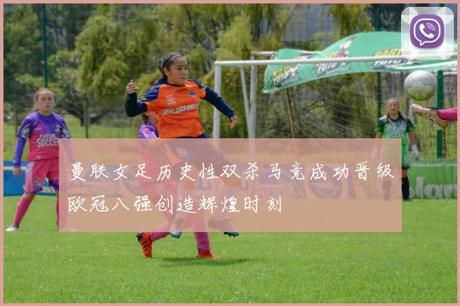 曼联女足历史性双杀马竞成功晋级欧冠八强创造辉煌时刻