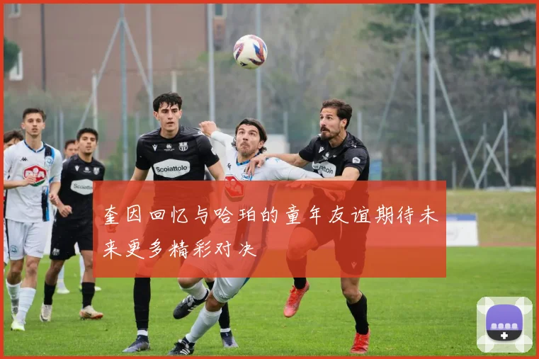 奎因回忆与哈珀的童年友谊期待未来更多精彩对决