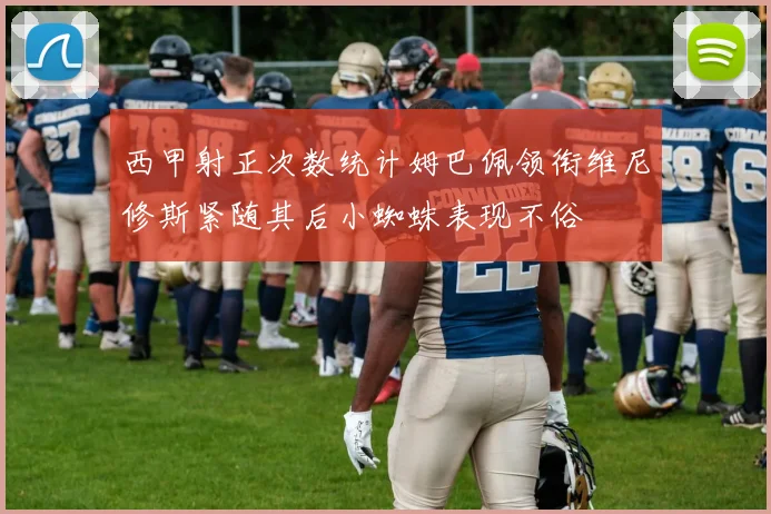 西甲射正次数统计姆巴佩领衔维尼修斯紧随其后小蜘蛛表现不俗