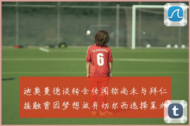 迪奥曼德谈转会传闻称尚未与拜仁接触曾因梦想放弃切尔西选择莱加内斯
