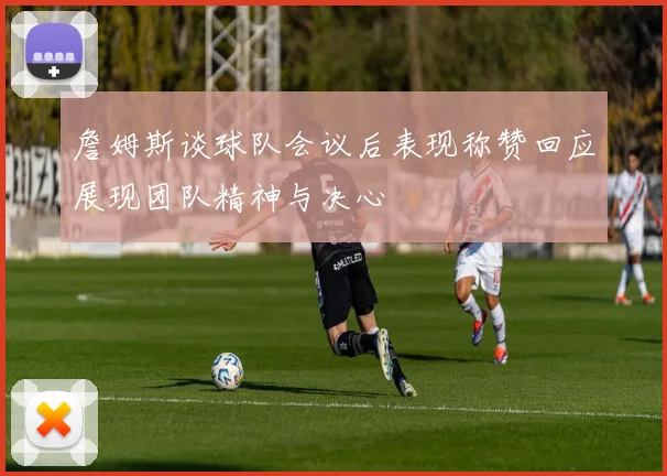 詹姆斯谈球队会议后表现称赞回应展现团队精神与决心