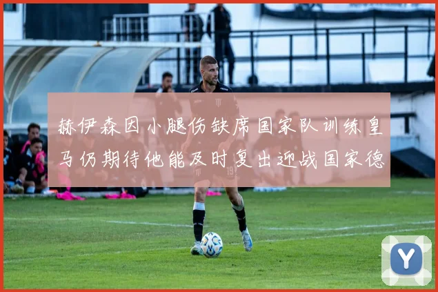 赫伊森因小腿伤缺席国家队训练皇马仍期待他能及时复出迎战国家德比