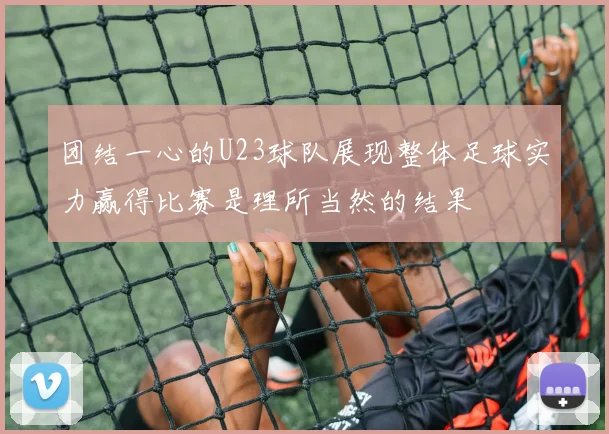 团结一心的U23球队展现整体足球实力赢得比赛是理所当然的结果