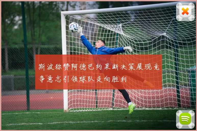 斯波称赞阿德巴约果断决策展现竞争意志引领球队走向胜利