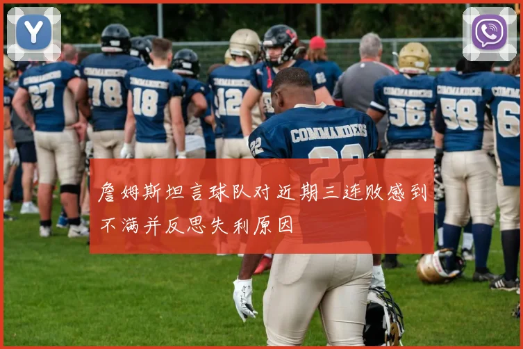 詹姆斯坦言球队对近期三连败感到不满并反思失利原因