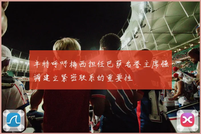 丰特呼吁梅西担任巴萨名誉主席强调建立紧密联系的重要性