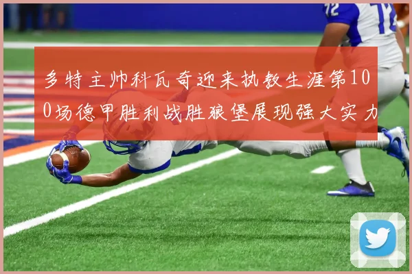 多特主帅科瓦奇迎来执教生涯第100场德甲胜利战胜狼堡展现强大实力