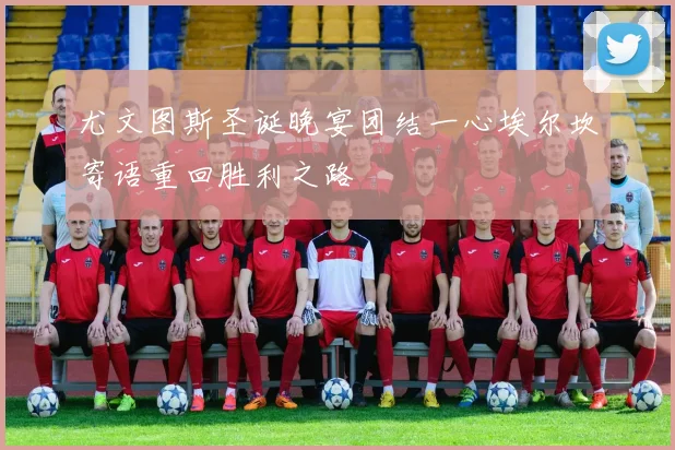 尤文图斯圣诞晚宴团结一心埃尔坎寄语重回胜利之路