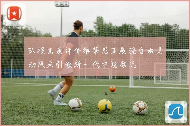 队报高度评价维蒂尼亚展现自由灵动风采引领新一代中场潮流
