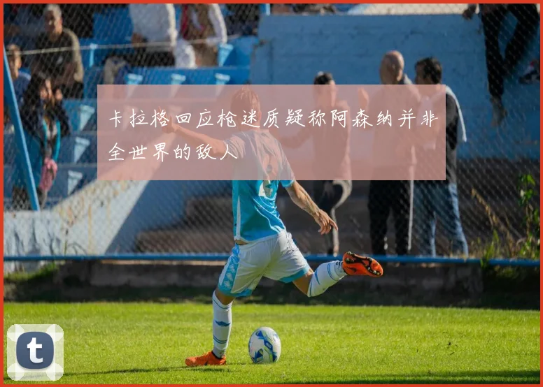 卡拉格回应枪迷质疑称阿森纳并非全世界的敌人
