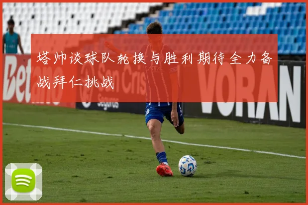 塔帅谈球队轮换与胜利期待全力备战拜仁挑战