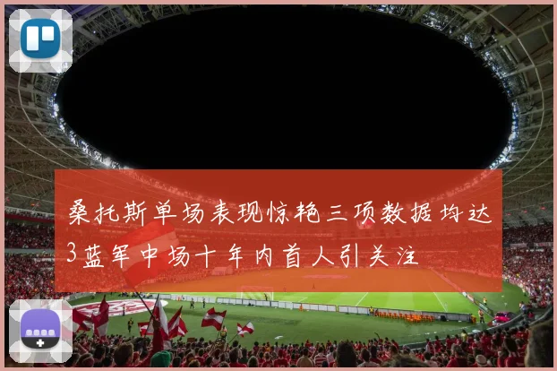 桑托斯单场表现惊艳三项数据均达3蓝军中场十年内首人引关注