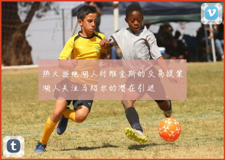 热火拒绝湖人对维金斯的交易提案湖人关注马绍尔的潜在引进
