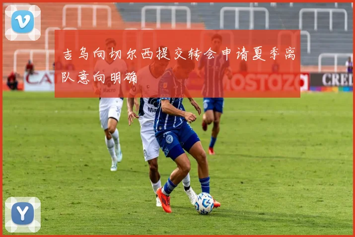 吉乌向切尔西提交转会申请夏季离队意向明确