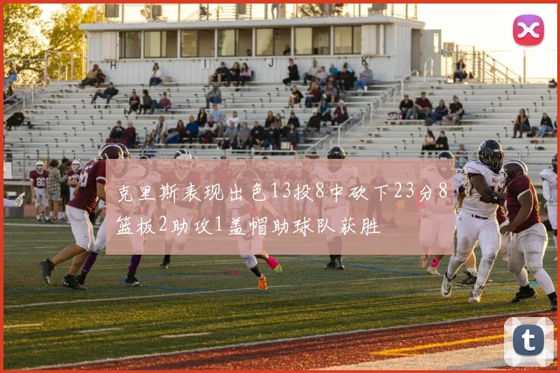克里斯表现出色13投8中砍下23分8篮板2助攻1盖帽助球队获胜