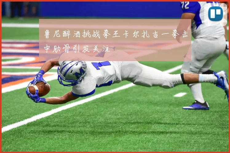 鲁尼醉酒挑战拳王卡尔扎吉一拳击中肋骨引发关注