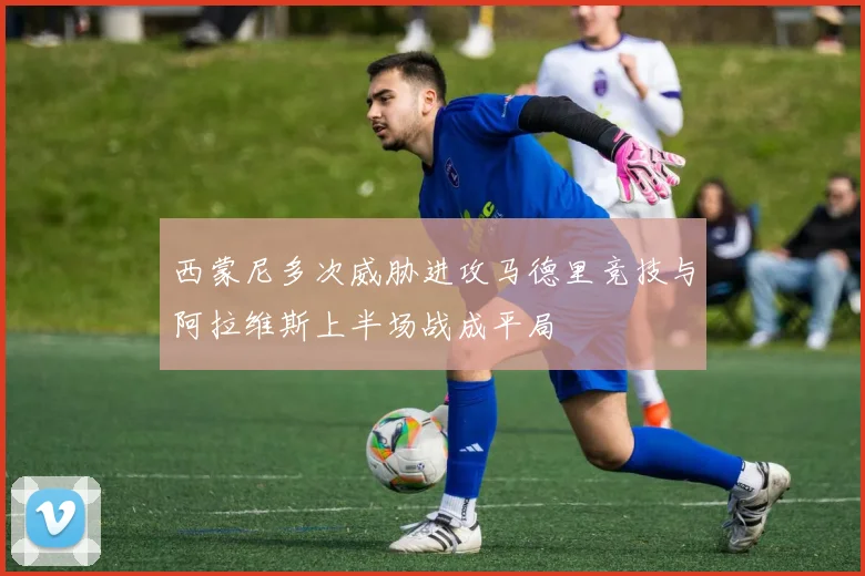 西蒙尼多次威胁进攻马德里竞技与阿拉维斯上半场战成平局