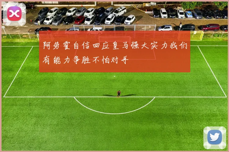 阿劳霍自信回应皇马强大实力我们有能力争胜不怕对手