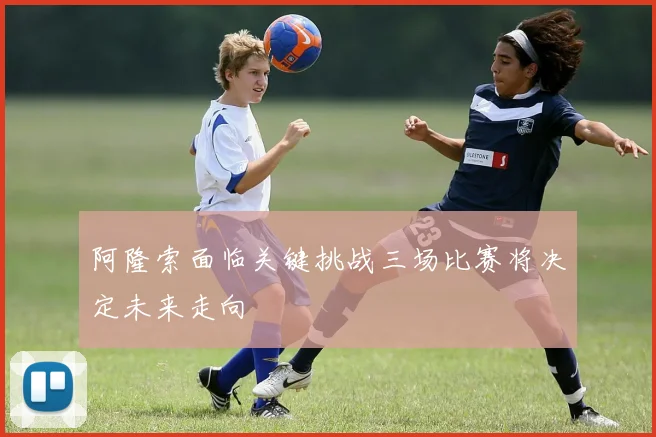阿隆索面临关键挑战三场比赛将决定未来走向