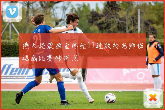 热火逆袭掘金终结11连败约老师伤退成比赛转折点