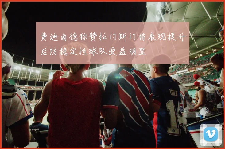 费迪南德称赞拉门斯门将表现提升后防稳定性球队受益明显