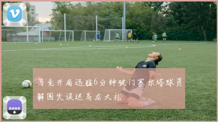 马竞开局迅猛6分钟破门塞尔塔球员解围失误送乌龙大礼