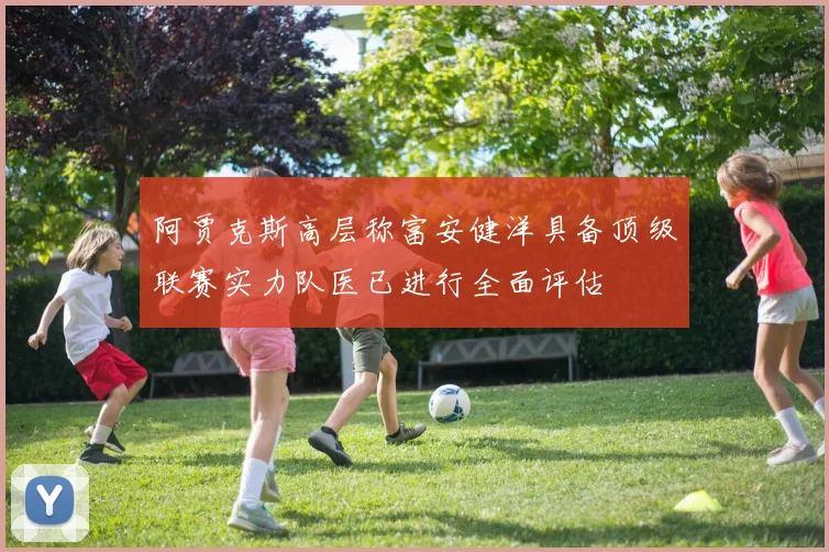 阿贾克斯高层称富安健洋具备顶级联赛实力队医已进行全面评估