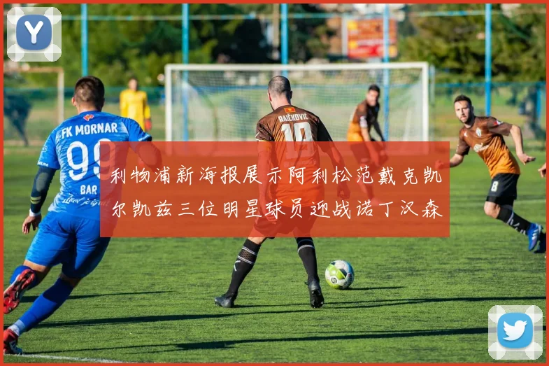 利物浦新海报展示阿利松范戴克凯尔凯兹三位明星球员迎战诺丁汉森林