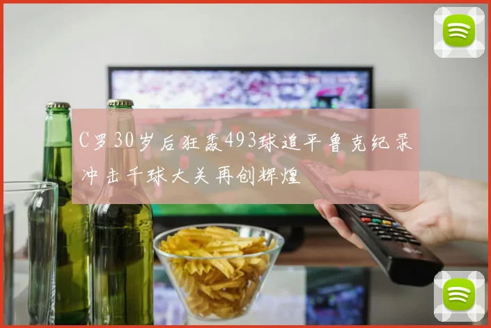 C罗30岁后狂轰493球追平鲁克纪录冲击千球大关再创辉煌