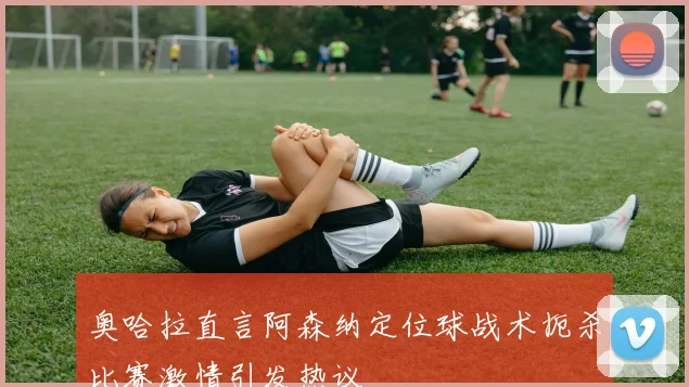 奥哈拉直言阿森纳定位球战术扼杀比赛激情引发热议