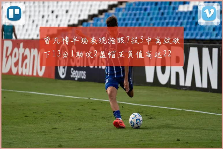 曾凡博半场表现抢眼7投5中高效砍下13分1助攻2盖帽正负值高达22