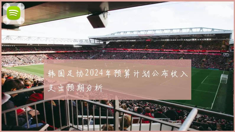 韩国足协2024年预算计划公布收入支出预期分析