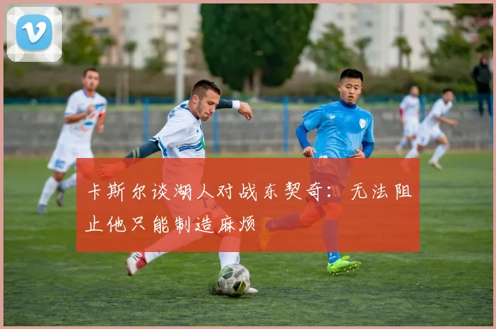 卡斯尔谈湖人对战东契奇：无法阻止他只能制造麻烦