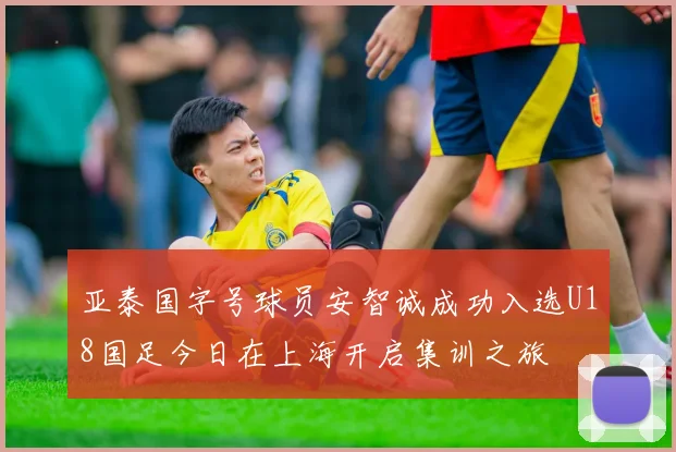 亚泰国字号球员安智诚成功入选U18国足今日在上海开启集训之旅