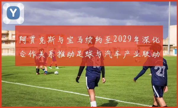阿贾克斯与宝马续约至2029年深化合作关系推动足球与汽车产业联动