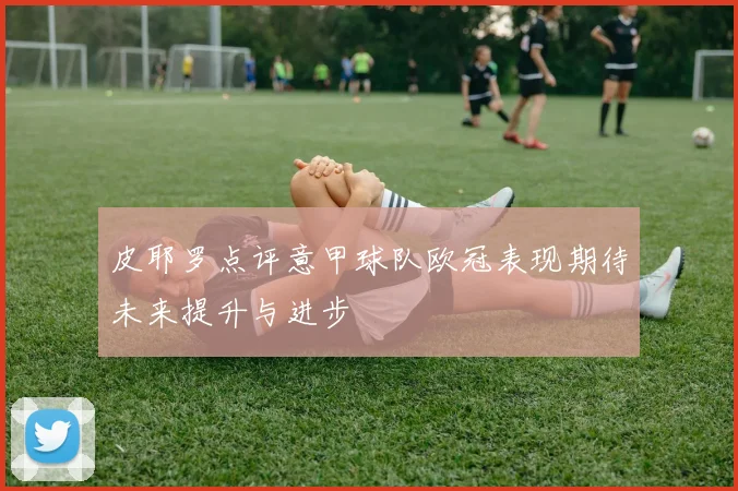 皮耶罗点评意甲球队欧冠表现期待未来提升与进步